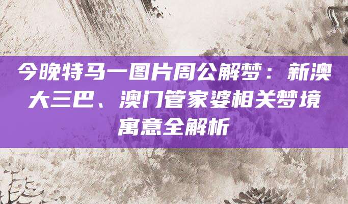 今晚特马一图片周公解梦：新澳大三巴、澳门管家婆相关梦境寓意全解析