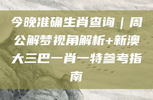 今晚准确生肖查询｜周公解梦视角解析+新澳大三巴一肖一特参考指南