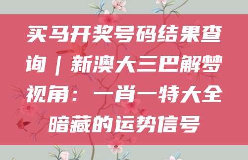 买马开奖号码结果查询｜新澳大三巴解梦视角：一肖一特大全暗藏的运势信号