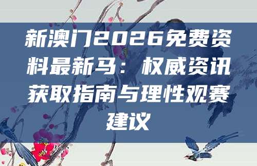 新澳门2026免费资料最新马：权威资讯获取指南与理性观赛建议