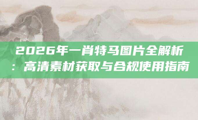 2026年一肖特马图片全解析：高清素材获取与合规使用指南