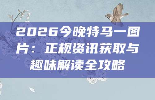2026今晚特马一图片：正规资讯获取与趣味解读全攻略