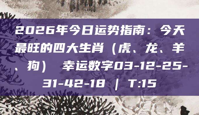 2026年今日运势指南：今天最旺的四大生肖（虎、龙、羊、狗） 幸运数字03-12-25-31-42-18 | T:15