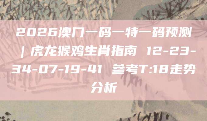 2026澳门一码一特一码预测｜虎龙猴鸡生肖指南 12-23-34-07-19-41 参考T:18走势分析