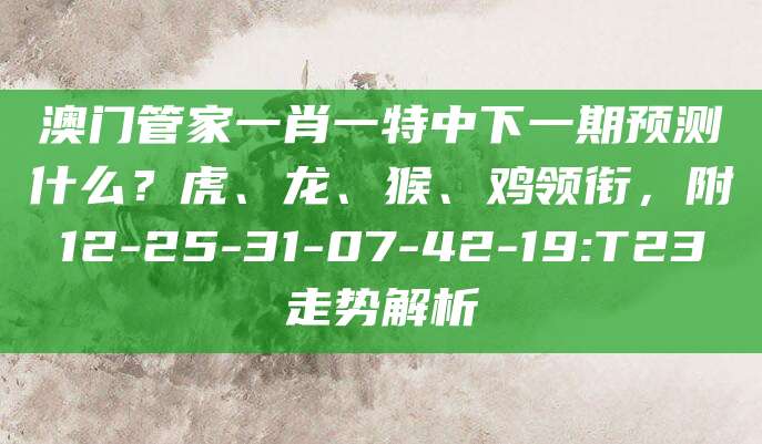 澳门管家一肖一特中下一期预测什么？虎、龙、猴、鸡领衔，附12-25-31-07-42-19:T23走势解析