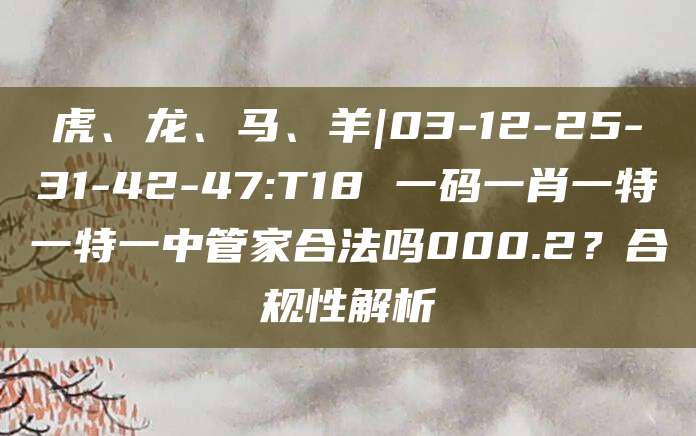 虎、龙、马、羊|03-12-25-31-42-47:T18 一码一肖一特一特一中管家合法吗000.2？合规性解析