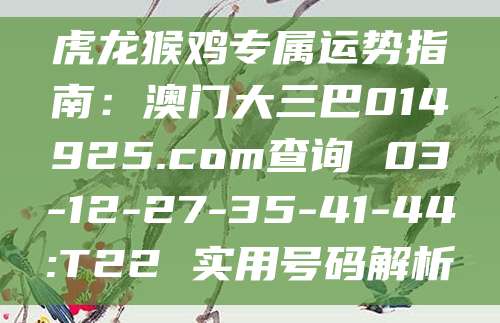 虎龙猴鸡专属运势指南：澳门大三巴014925.com查询 03-12-27-35-41-44:T22 实用号码解析