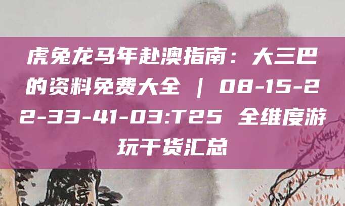 虎兔龙马年赴澳指南：大三巴的资料免费大全 | 08-15-22-33-41-03:T25 全维度游玩干货汇总