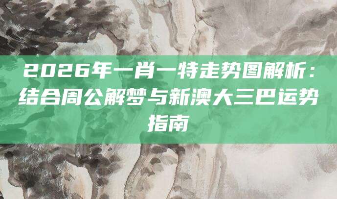 2026年一肖一特走势图解析：结合周公解梦与新澳大三巴运势指南