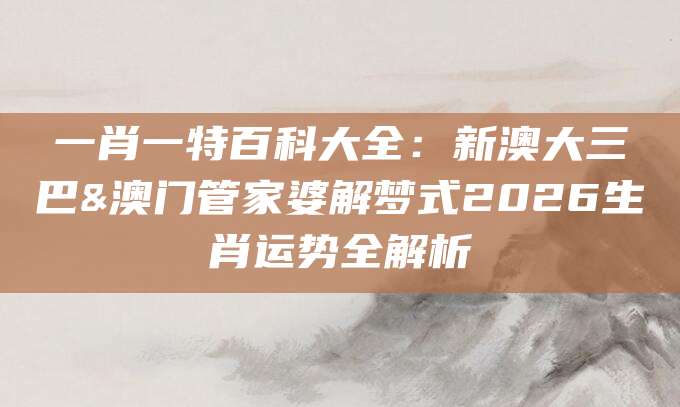 一肖一特百科大全：新澳大三巴&澳门管家婆解梦式2026生肖运势全解析