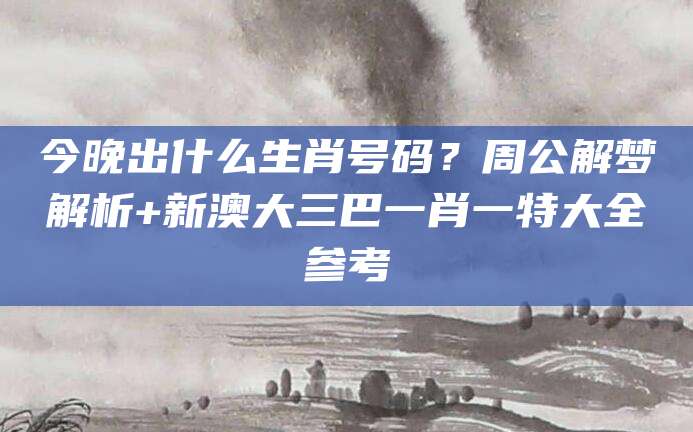 今晚出什么生肖号码？周公解梦解析+新澳大三巴一肖一特大全参考