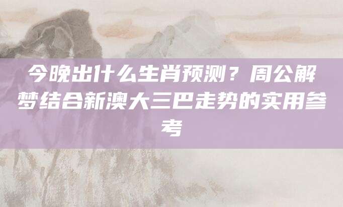 今晚出什么生肖预测？周公解梦结合新澳大三巴走势的实用参考