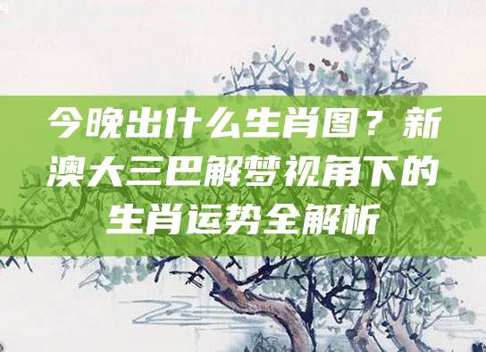 今晚出什么生肖图？新澳大三巴解梦视角下的生肖运势全解析