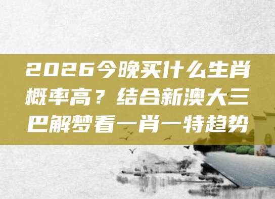 2026今晚买什么生肖概率高？结合新澳大三巴解梦看一肖一特趋势
