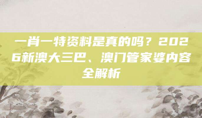 一肖一特资料是真的吗？2026新澳大三巴、澳门管家婆内容全解析