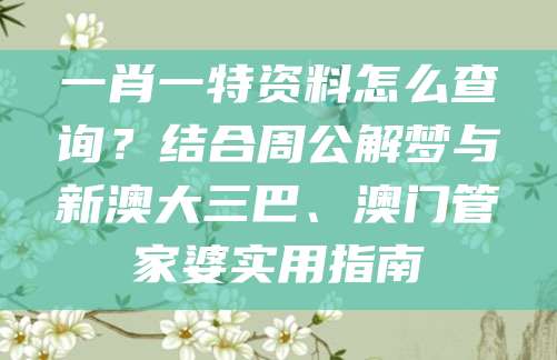 一肖一特资料怎么查询？结合周公解梦与新澳大三巴、澳门管家婆实用指南