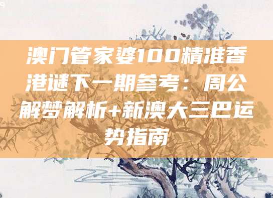 澳门管家婆100精准香港谜下一期参考：周公解梦解析+新澳大三巴运势指南
