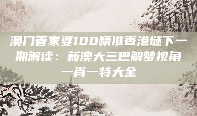 澳门管家婆100精准香港谜下一期解读：新澳大三巴解梦视角一肖一特大全