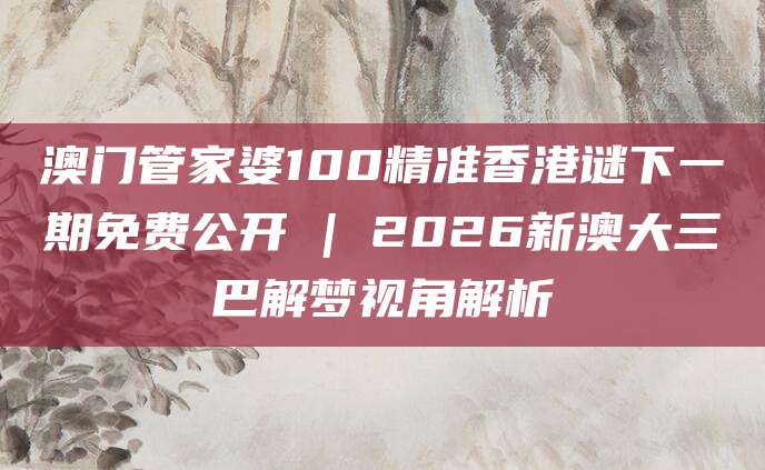 澳门管家婆100精准香港谜下一期免费公开 | 2026新澳大三巴解梦视角解析