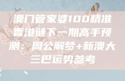 澳门管家婆100精准香港谜下一期高手预测：周公解梦+新澳大三巴运势参考