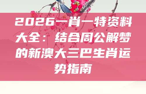 2026一肖一特资料大全：结合周公解梦的新澳大三巴生肖运势指南
