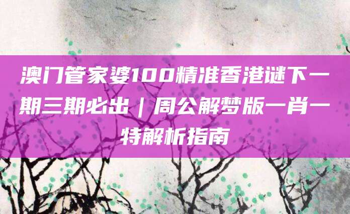 澳门管家婆100精准香港谜下一期三期必出｜周公解梦版一肖一特解析指南